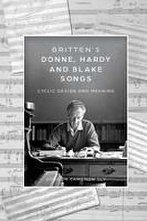 Britten′s Donne, Hardy and Blake Songs – Cyclic Design and Meaning de Gordon Cameron Sly