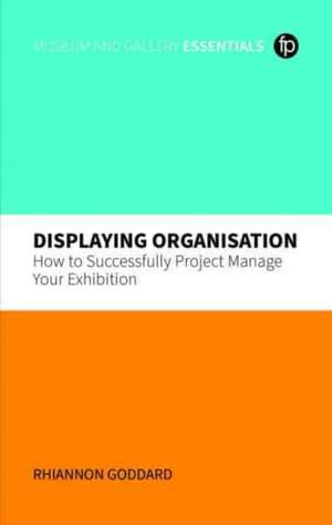 Displaying Organisation: How to Successfully Project Manage Your Exhibition de Rhiannon Goddard