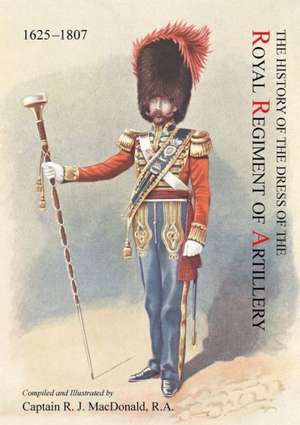 The History of the Dress of the Royal Regiment of Artillery, 1625-1897. Compiled and Illustrated by Captain R. J. MacDonald, R. a de Captain R. J. R. a. MacDonald