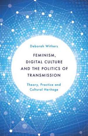 Feminism, Digital Culture and the Politics of Transmission de Deborah Withers