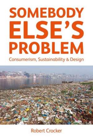 Somebody Else’s Problem: Consumerism, Sustainability and Design de Robert Crocker