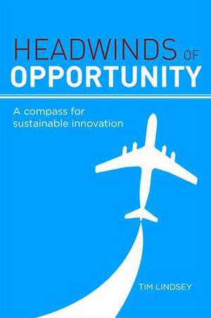 Headwinds of Opportunity: A Compass for Sustainable Innovation de Tim Lindsey