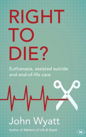 Right To Die? – Euthanasia, Assisted Suicide And End–Of–Life Care de John Wyatt