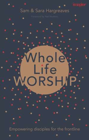 Whole Life Worship – Empowering Disciples For The Frontline de Sam Hargreaves