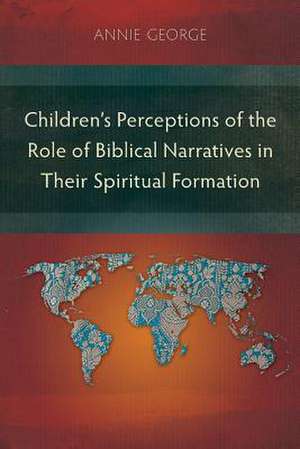 Children's Perceptions of the Role of Biblical Narratives in Their Spiritual Formation de Annie George