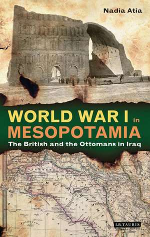 World War I in Mesopotamia: The British and the Ottomans in Iraq de Nadia Atia