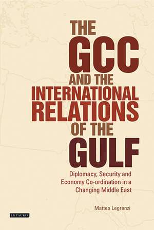 The GCC and the International Relations of the Gulf: Diplomacy, Security and Economic Coordination in a Changing Middle East de Matteo Legrenzi