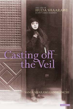 Casting off the Veil: The Life of Huda Shaarawi, Egypt's First Feminist de Sania Sharawi Lanfranchi