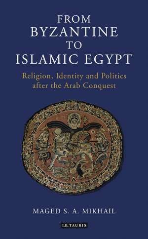 From Byzantine to Islamic Egypt: Religion, Identity and Politics after the Arab Conquest de Maged S. A. Mikhail