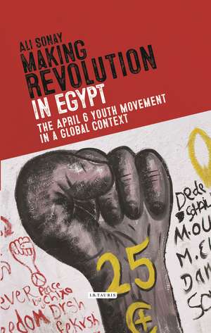 Making Revolution in Egypt: The 6 April Youth Movement in a Global Context de Ali Sonay