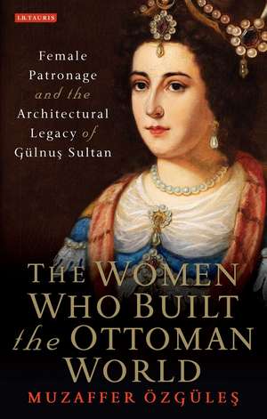 The Women Who Built the Ottoman World: Female Patronage and the Architectural Legacy of Gulnus Sultan de Muzaffer Özgüles