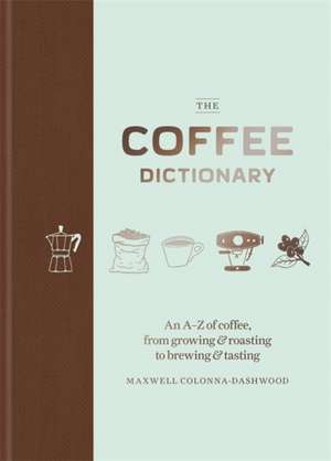 Coffee Dictionary: An A-Z of coffee, from growing & roasting to brewing & tasting de Colonna-Dashwood, Maxwell