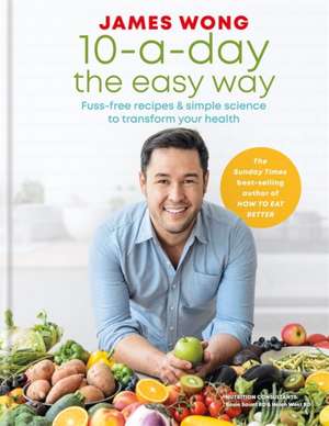 10-A-Day the Easy Way: Fuss-Free Recipes & Simple Science to Transform Your Health de James Wong