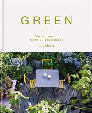 Green: Simple Ideas for Small Outdoor Spaces de Ula Maria