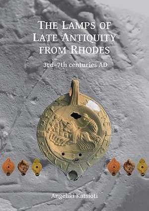 The Lamps of Late Antiquity from Rhodes : 3rd-7th centuries AD de Angeliki Katsioti