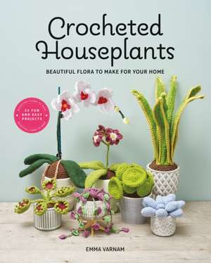 Crocheted Houseplants – Beautiful Flora to Make for Your Home de Emma Varnam