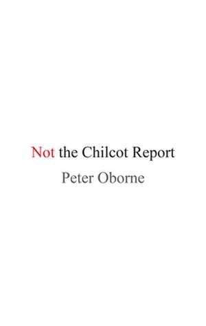 NOT THE CHILCOT REPORT de Peter Oborne