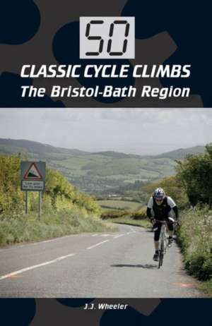 50 Classic Cycle Climbs: The Bristol-Bath Region de J J Wheeler