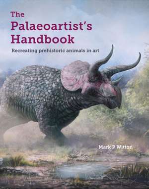 The Palaeoartist's Handbook: Recreating Prehistoric Animals in Art de Mark Witton