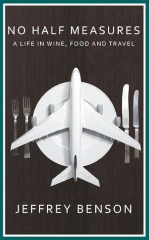 No Half Measures: A Life in Wine, Food and Travel de Jeffrey Benson