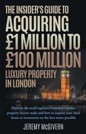 The Insider's Guide to Acquiring 1m 100m Luxury Property in London de Jeremy McGivern