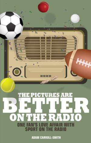 The Pictures Are Better on the Radio: One Fan's Love Affair with Sport on the Radio de Adam Carroll-Smith