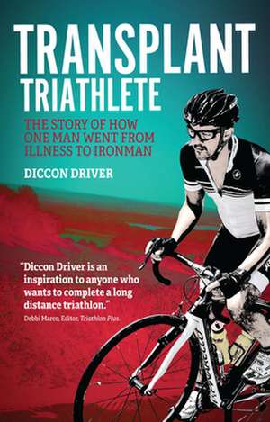 The Transplant Triathlete: From Illness to Ironman de Diccon Driver