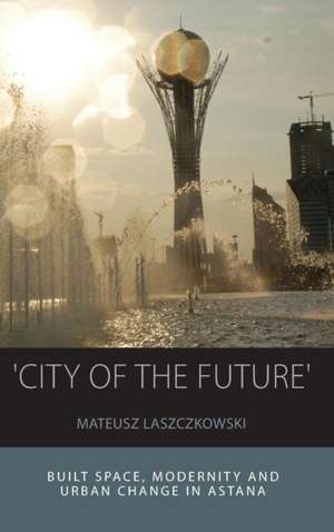 'City of the Future': Built Space, Modernity and Urban Change in Astana de Mateusz Laszczkowski