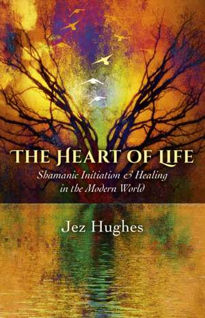 Heart of Life, The – Shamanic Initiation & Healing in the Modern World de Jez Hughes