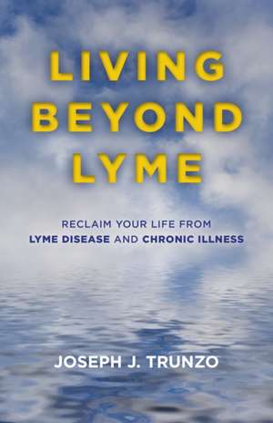 Living Beyond Lyme – Reclaim Your Life From Lyme Disease and Chronic Illness de Joseph J. Trunzo