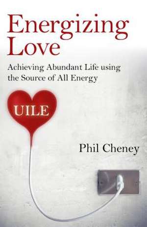 Energizing Love – Achieving Abundant Life using the Source of All Energy, UILE de Phil Cheney