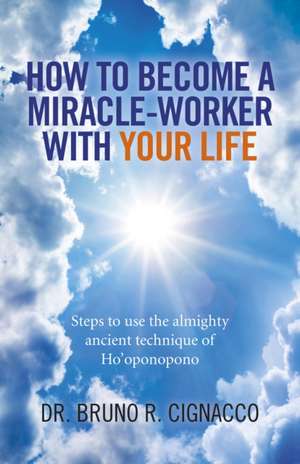 How to Become a Miracle–Worker with Your Life – Steps to use the almighty ancient technique of Ho`oponopono de Dr. Bruno R. Cignacco