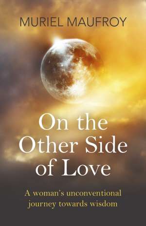 On the Other Side of Love – A woman`s unconventional journey towards wisdom de Muriel Maufroy