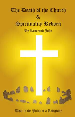 Death of the Church and Spirituality Reborn, The – What is the point of a religion – any religion? de Reverend John