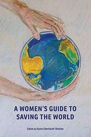 A Women's Guide to Saving the World de Karen Eberhardt Shelton