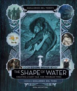 Guillermo del Toro's The Shape of Water: Creating a Fairy Tale for Troubled Times de Guillermo del Toro