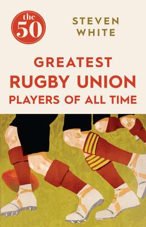 The 50 Greatest Rugby Union Players of All Time de Steven White