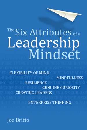 The Six Attributes of a Leadership Mindset: Flexibility of mind, mindfulness, resilience, genuine curiosity, creating leaders, enterprise thinking de Joe Britto