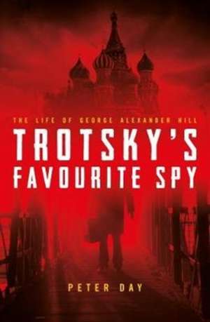 Trotsky's Favourite Spy: The Life of George Alexander Hill de Day Peter