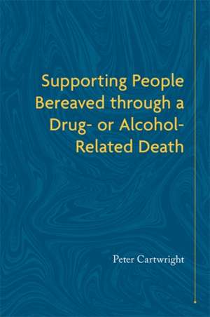 Supporting People Bereaved Through a Drug- Or Alcohol-Related Death de Peter Cartwright