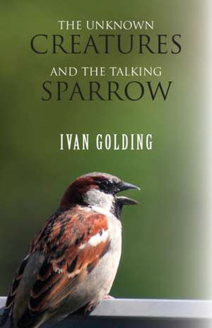 The Unknown Creatures and the Talking Sparrow de Ivan Golding