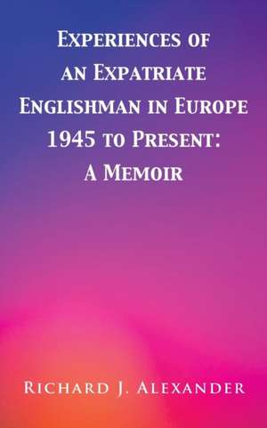 Experiences of an Expatriate Englishman in Europe de Richard J. Alexander