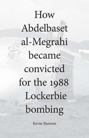 How Abdelbaset al-Megrahi became convicted for the Lockerbie Bombing de Kevin Bannon