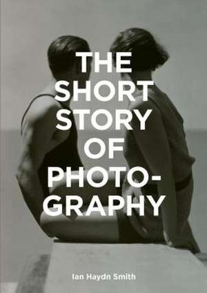 The Short Story of Photography de Ian Haydn Smith