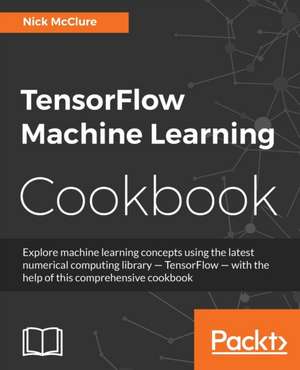 TensorFlow Machine Learning Cookbook de Nick Mcclure