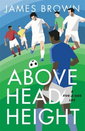 Above Head Height: A Five-A-Side Life de James Brown