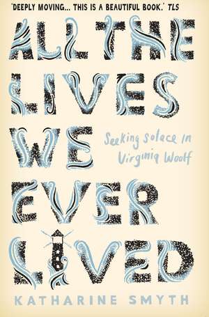 All the Lives We Ever Lived: Seeking Solace in Virginia Woolf de Katharine Smyth