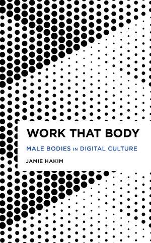 Work That Body: Male Bodies in Digital Culture de Jamie Hakim