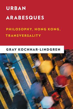 Urban Arabesques: Philosophy, Hong Kong, Transversality de Gray Kochhar-Lindgren