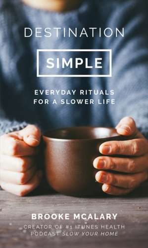 Destination Simple: Everyday Rituals for a Slower Life de Brooke Mcalary